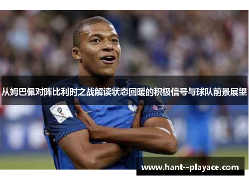 从姆巴佩对阵比利时之战解读状态回暖的积极信号与球队前景展望