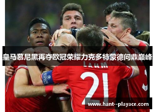 皇马慕尼黑再夺欧冠荣耀力克多特蒙德问鼎巅峰 皇马慕尼黑再夺欧冠荣耀力克多特蒙德问鼎巅峰