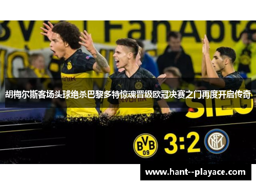 胡梅尔斯客场头球绝杀巴黎多特惊魂晋级欧冠决赛之门再度开启传奇 胡梅尔斯客场头球绝杀巴黎多特惊魂晋级欧冠决赛之门再度开启传奇