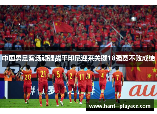 中国男足客场顽强战平印尼迎来关键18强赛不败成绩