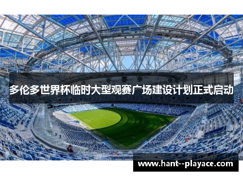 多伦多世界杯临时大型观赛广场建设计划正式启动 多伦多世界杯临时大型观赛广场建设计划正式启动