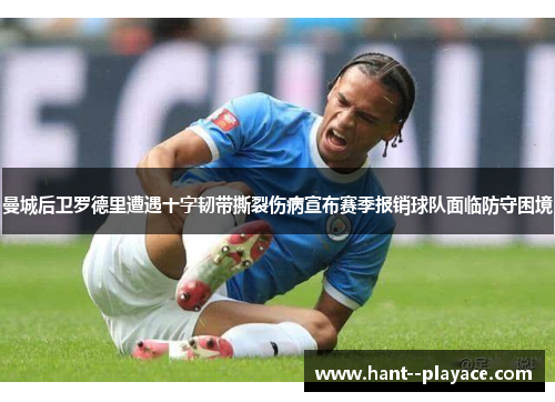 曼城后卫罗德里遭遇十字韧带撕裂伤病宣布赛季报销球队面临防守困境 曼城后卫罗德里遭遇十字韧带撕裂伤病宣布赛季报销球队面临防守困境