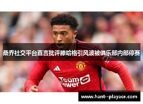 桑乔社交平台直言批评滕哈格引风波被俱乐部内部停赛