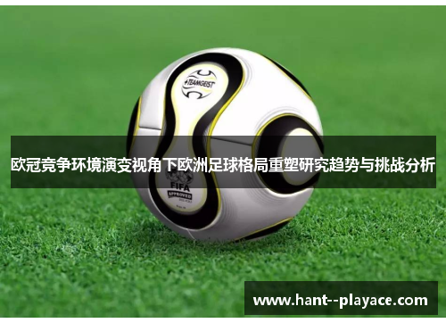 欧冠竞争环境演变视角下欧洲足球格局重塑研究趋势与挑战分析 欧冠竞争环境演变视角下欧洲足球格局重塑研究趋势与挑战分析